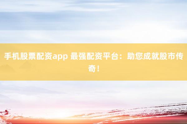 手机股票配资app 最强配资平台：助您成就股市传奇！