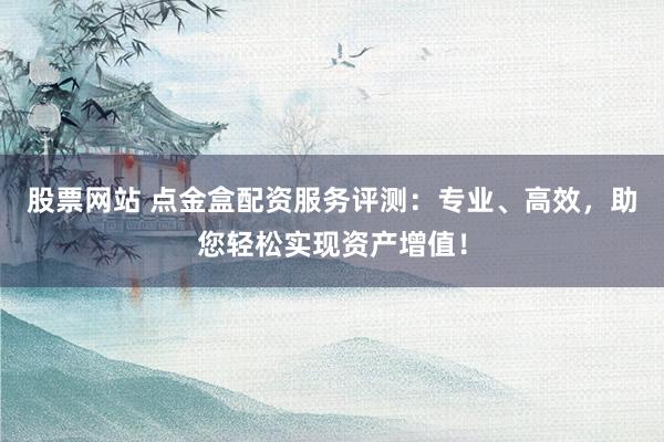 股票网站 点金盒配资服务评测：专业、高效，助您轻松实现资产增值！