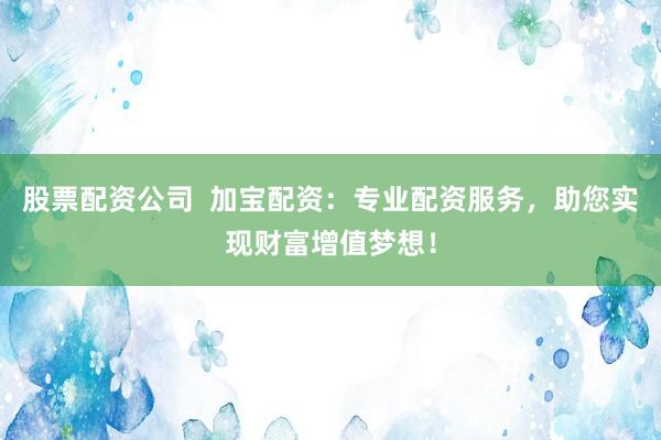 股票配资公司  加宝配资：专业配资服务，助您实现财富增值梦想！