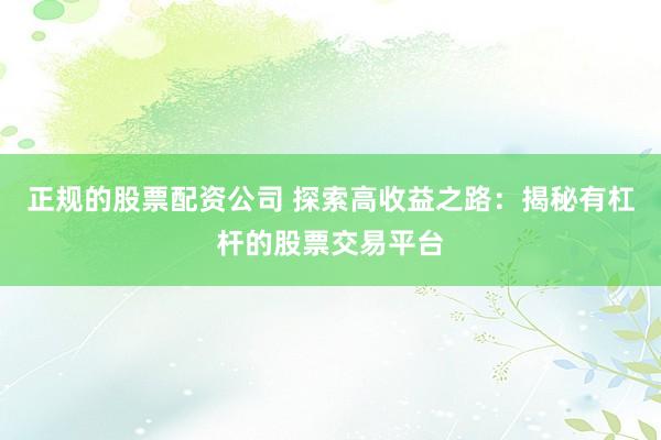 正规的股票配资公司 探索高收益之路：揭秘有杠杆的股票交易平台