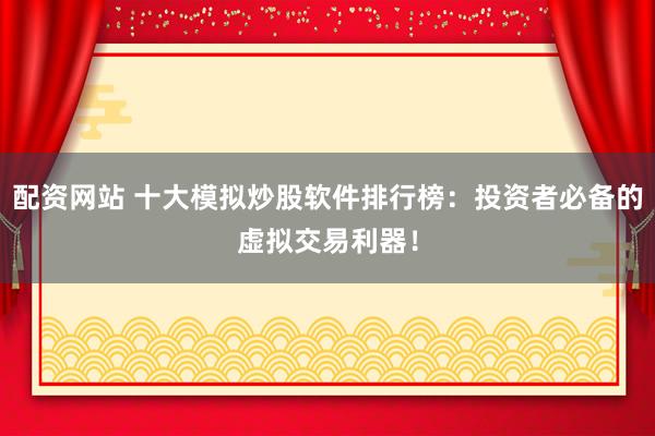 配资网站 十大模拟炒股软件排行榜：投资者必备的虚拟交易利器！