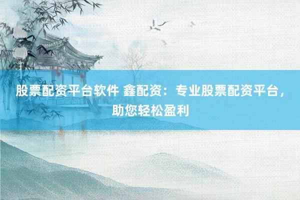 股票配资平台软件 鑫配资：专业股票配资平台，助您轻松盈利