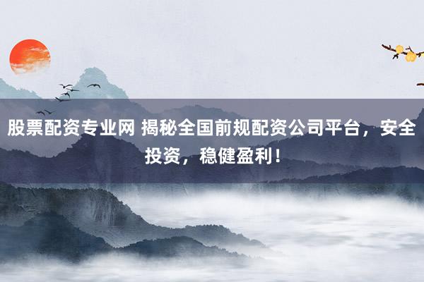 股票配资专业网 揭秘全国前规配资公司平台，安全投资，稳健盈利！