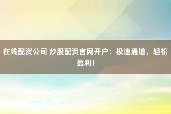 在线配资公司 炒股配资官网开户：极速通道，轻松盈利！