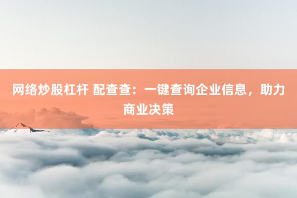 网络炒股杠杆 配查查：一键查询企业信息，助力商业决策