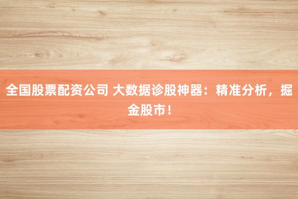全国股票配资公司 大数据诊股神器：精准分析，掘金股市！