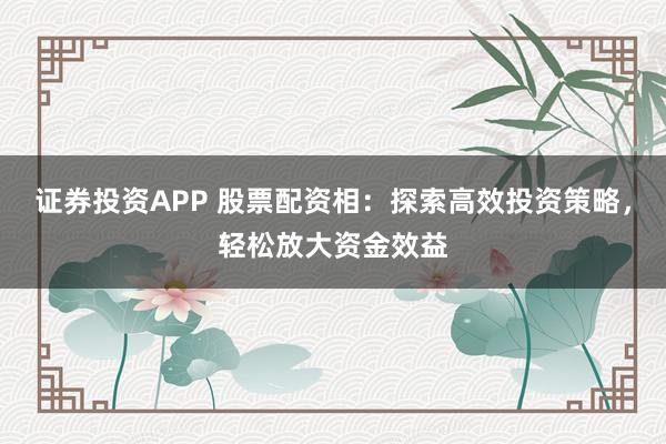 证券投资APP 股票配资相：探索高效投资策略，轻松放大资金效益