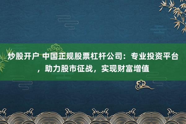 炒股开户 中国正规股票杠杆公司：专业投资平台，助力股市征战，实现财富增值