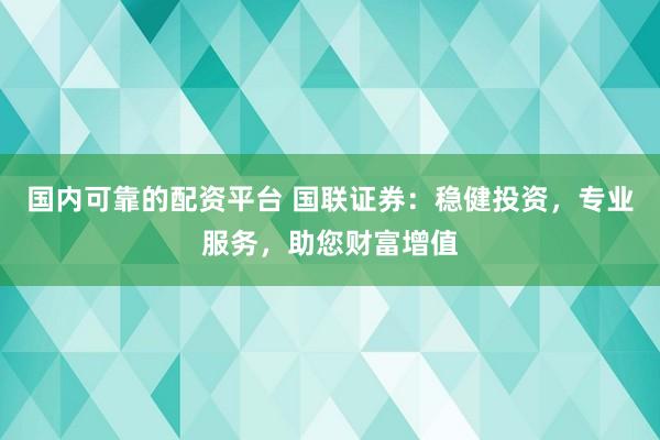 国内可靠的配资平台 国联证券：稳健投资，专业服务，助您财富增值