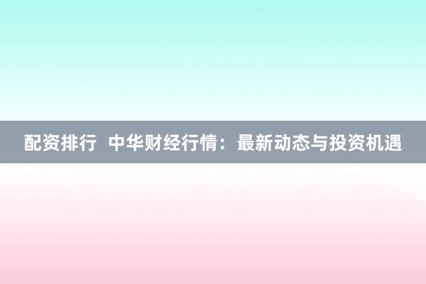 配资排行  中华财经行情：最新动态与投资机遇