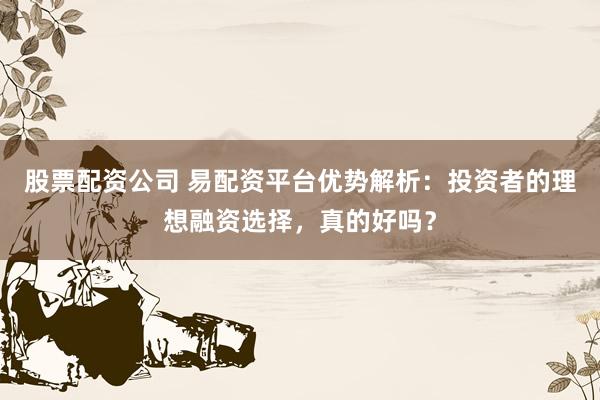 股票配资公司 易配资平台优势解析：投资者的理想融资选择，真的好吗？