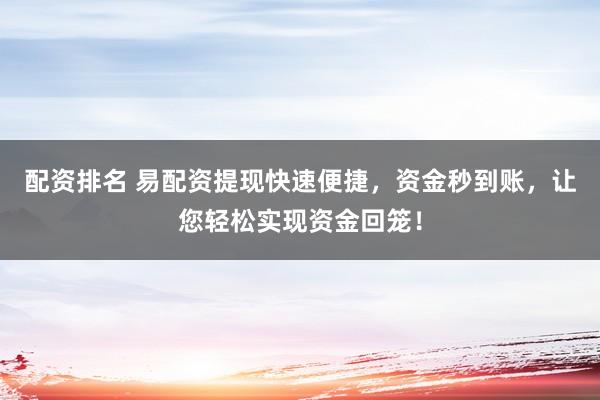 配资排名 易配资提现快速便捷，资金秒到账，让您轻松实现资金回笼！