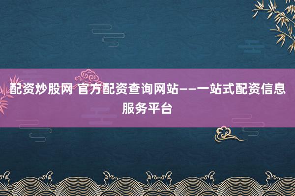 配资炒股网 官方配资查询网站——一站式配资信息服务平台