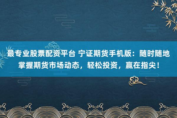 最专业股票配资平台 宁证期货手机版：随时随地掌握期货市场动态，轻松投资，赢在指尖！
