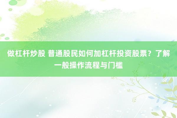 做杠杆炒股 普通股民如何加杠杆投资股票？了解一般操作流程与门槛