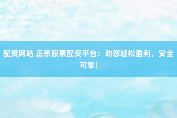配资网站 正宗股票配资平台：助您轻松盈利，安全可靠！