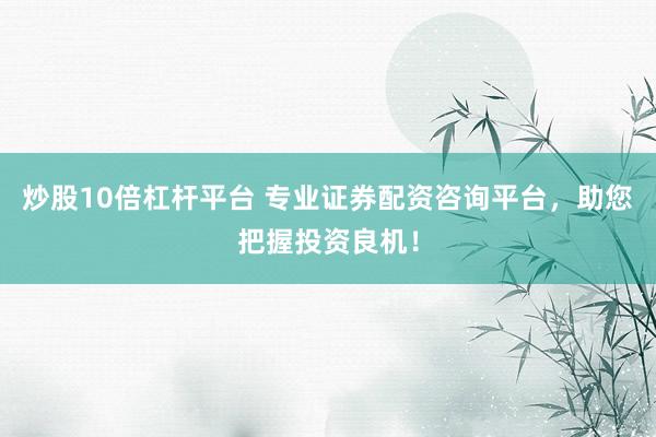 炒股10倍杠杆平台 专业证券配资咨询平台，助您把握投资良机！