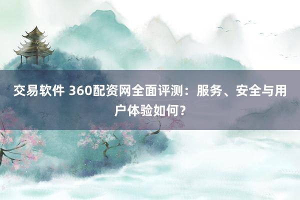 交易软件 360配资网全面评测：服务、安全与用户体验如何？