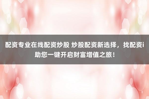 配资专业在线配资炒股 炒股配资新选择，找配资i助您一键开启财富增值之旅！
