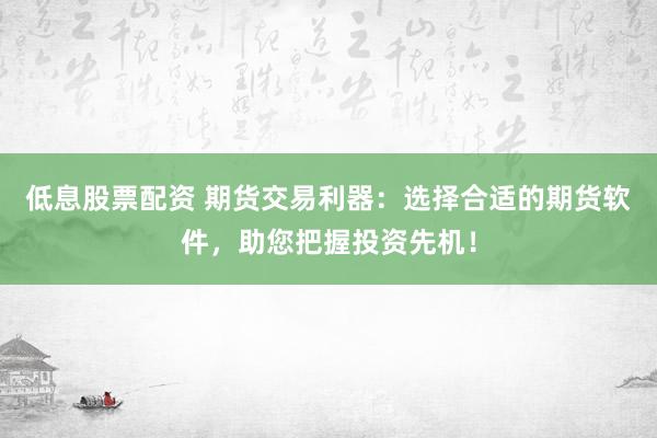 低息股票配资 期货交易利器：选择合适的期货软件，助您把握投资先机！