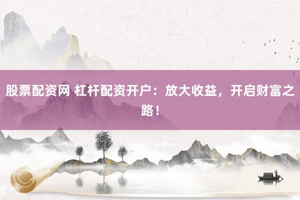 股票配资网 杠杆配资开户：放大收益，开启财富之路！