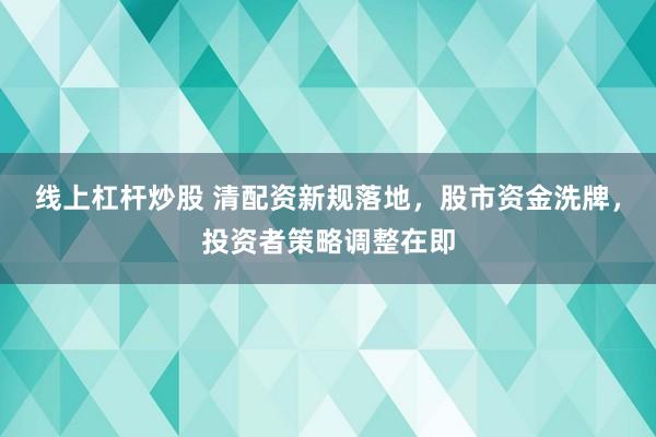 线上杠杆炒股 清配资新规落地，股市资金洗牌，投资者策略调整在即