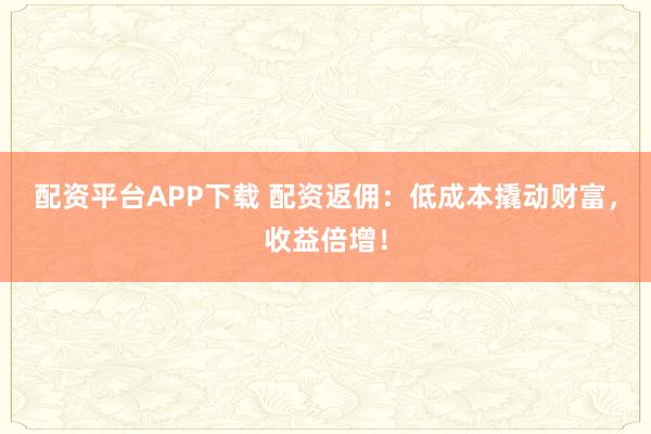 配资平台APP下载 配资返佣：低成本撬动财富，收益倍增！