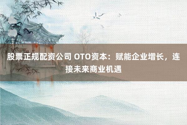 股票正规配资公司 OTO资本：赋能企业增长，连接未来商业机遇