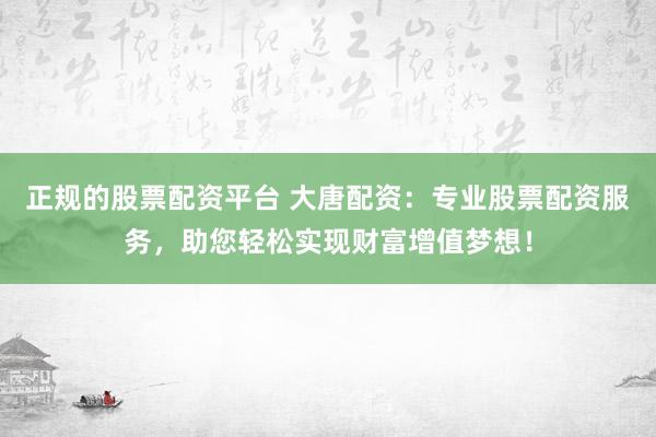 正规的股票配资平台 大唐配资：专业股票配资服务，助您轻松实现财富增值梦想！