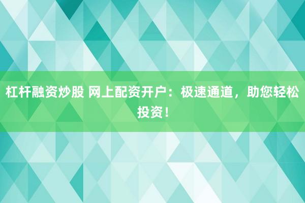 杠杆融资炒股 网上配资开户：极速通道，助您轻松投资！