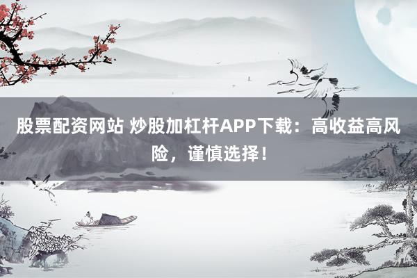股票配资网站 炒股加杠杆APP下载：高收益高风险，谨慎选择！