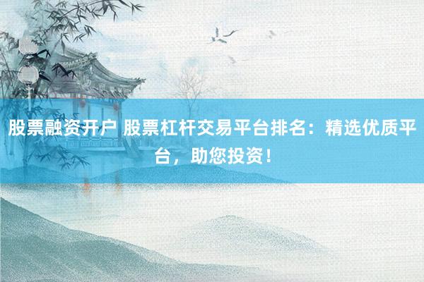 股票融资开户 股票杠杆交易平台排名：精选优质平台，助您投资！