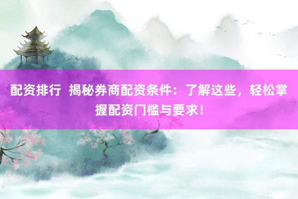 配资排行  揭秘券商配资条件：了解这些，轻松掌握配资门槛与要求！