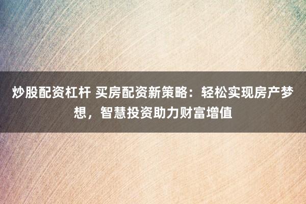 炒股配资杠杆 买房配资新策略：轻松实现房产梦想，智慧投资助力财富增值