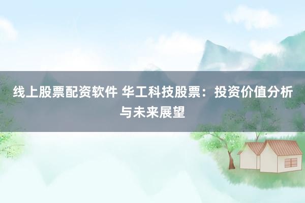 线上股票配资软件 华工科技股票：投资价值分析与未来展望