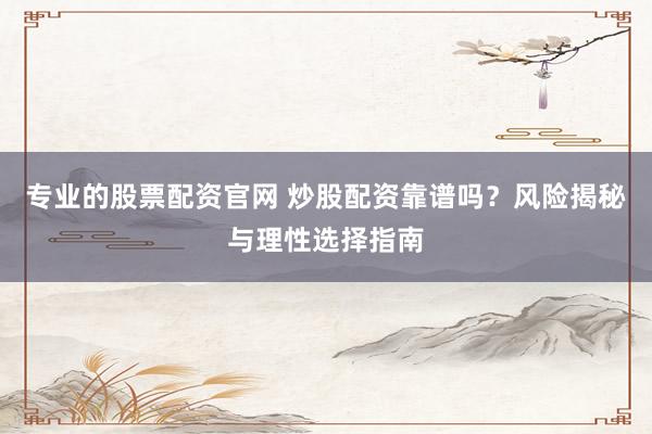 专业的股票配资官网 炒股配资靠谱吗？风险揭秘与理性选择指南