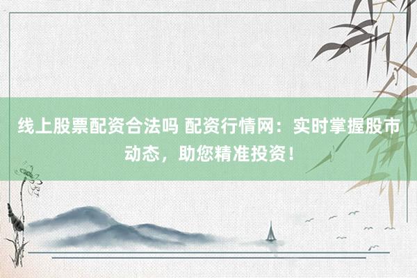 线上股票配资合法吗 配资行情网：实时掌握股市动态，助您精准投资！
