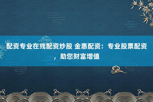 配资专业在线配资炒股 金惠配资：专业股票配资，助您财富增值