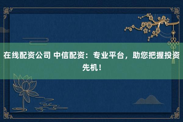 在线配资公司 中信配资：专业平台，助您把握投资先机！