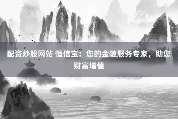 配资炒股网站 恒信宝：您的金融服务专家，助您财富增值