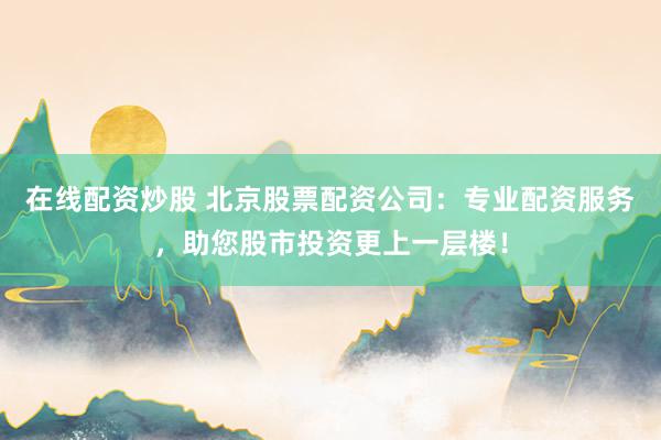 在线配资炒股 北京股票配资公司：专业配资服务，助您股市投资更上一层楼！