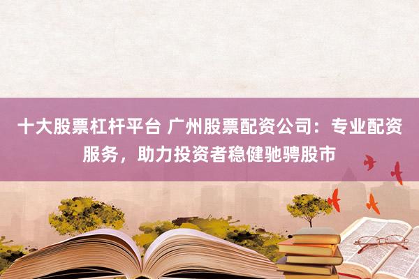 十大股票杠杆平台 广州股票配资公司：专业配资服务，助力投资者稳健驰骋股市