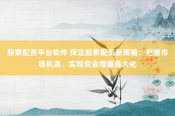 股票配资平台软件 保定股票配资新策略：把握市场机遇，实现资金增值最大化