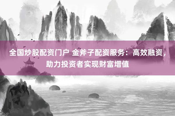 全国炒股配资门户 金斧子配资服务：高效融资，助力投资者实现财富增值