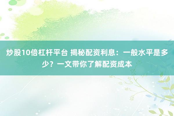 炒股10倍杠杆平台 揭秘配资利息：一般水平是多少？一文带你了解配资成本