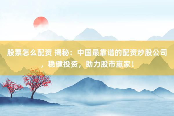 股票怎么配资 揭秘：中国最靠谱的配资炒股公司，稳健投资，助力股市赢家！