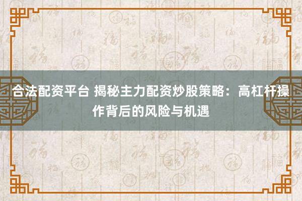 合法配资平台 揭秘主力配资炒股策略：高杠杆操作背后的风险与机遇
