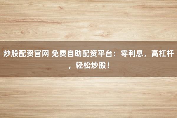 炒股配资官网 免费自助配资平台：零利息，高杠杆，轻松炒股！