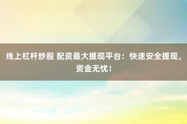 线上杠杆炒股 配资最大提现平台：快速安全提现，资金无忧！