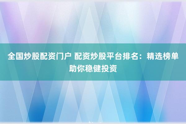 全国炒股配资门户 配资炒股平台排名：精选榜单助你稳健投资